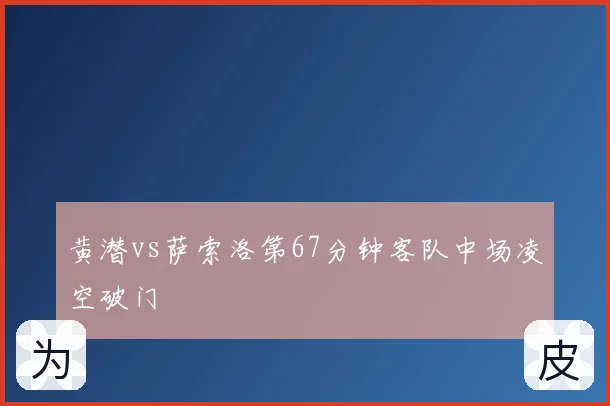 黄潜vs萨索洛第67分钟客队中场凌空破门