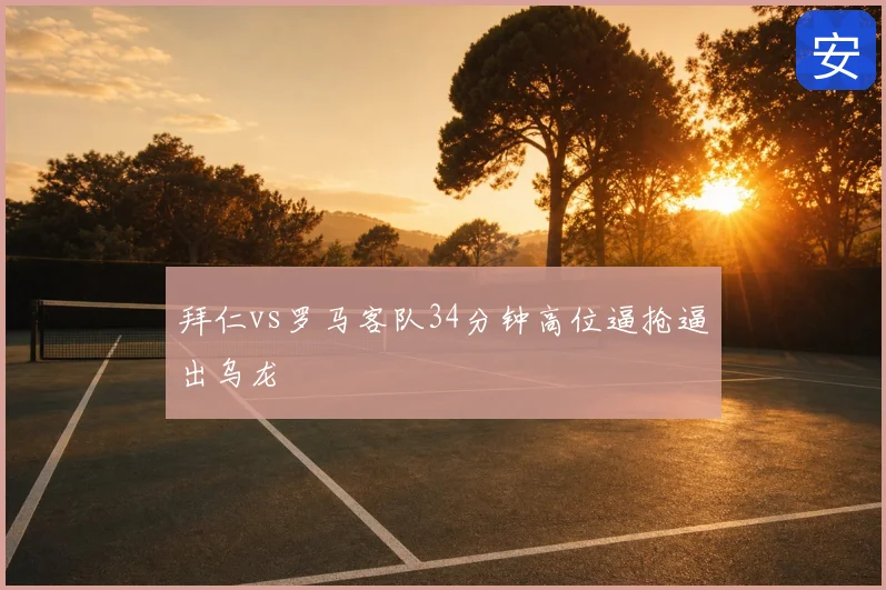 拜仁vs罗马客队34分钟高位逼抢逼出乌龙