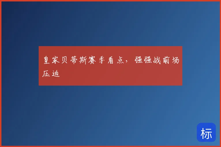 皇家贝蒂斯赛季看点,强强战前场压迫