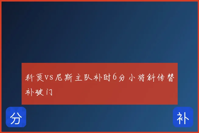 科莫vs尼斯主队补时6分小将斜传替补破门